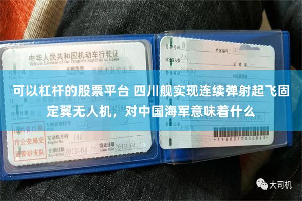 可以杠杆的股票平台 四川舰实现连续弹射起飞固定翼无人机，对中国海军意味着什么