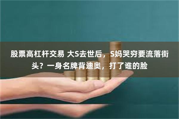 股票高杠杆交易 大S去世后,S妈哭穷要流落街头?一身名牌背迪奥,打了谁的脸