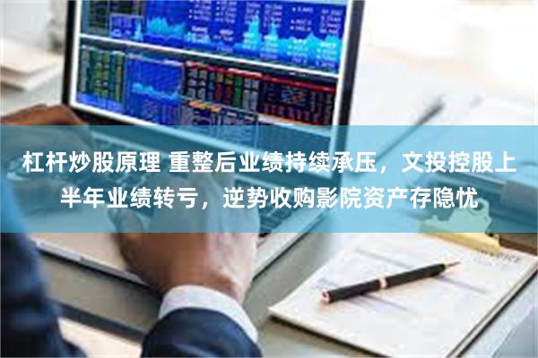杠杆炒股原理 重整后业绩持续承压，文投控股上半年业绩转亏，逆势收购影院资产存隐忧