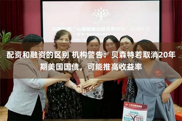 配资和融资的区别 机构警告：贝森特若取消20年期美国国债，可能推高收益率
