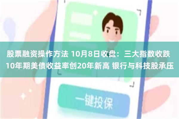 股票融资操作方法 10月8日收盘：三大指数收跌 10年期美债收益率创20年新高 银行与科技股承压
