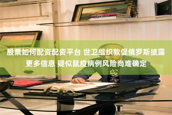 股票如何配资配资平台 世卫组织敦促俄罗斯披露更多信息 疑似鼠疫病例风险尚难确定