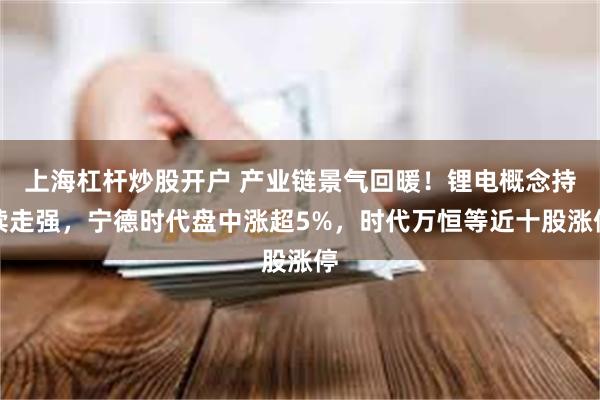 上海杠杆炒股开户 产业链景气回暖！锂电概念持续走强，宁德时代盘中涨超5%，时代万恒等近十股涨停