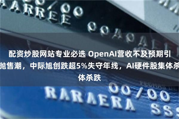配资炒股网站专业必选 OpenAI营收不及预期引爆抛售潮，中际旭创跌超5%失守年线，AI硬件股集体杀跌
