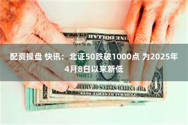 配资操盘 快讯：北证50跌破1000点 为2025年4月8日以来新低
