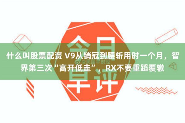 什么叫股票配资 V9从销冠到腰斩用时一个月，智界第三次“高开低走”，RX不要重蹈覆辙