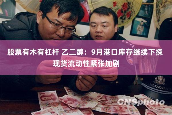 股票有木有杠杆 乙二醇：9月港口库存继续下探 现货流动性紧张加剧