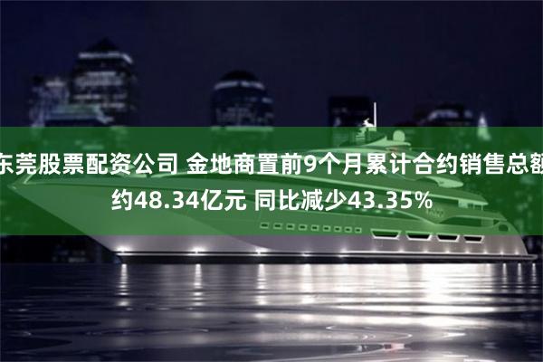 东莞股票配资公司 金地商置前9个月累计合约销售总额约48.34亿元 同比减少43.35%
