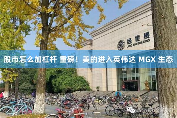 股市怎么加杠杆 重磅！美的进入英伟达 MGX 生态