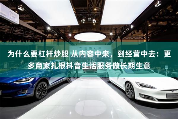 为什么要杠杆炒股 从内容中来，到经营中去：更多商家扎根抖音生活服务做长期生意
