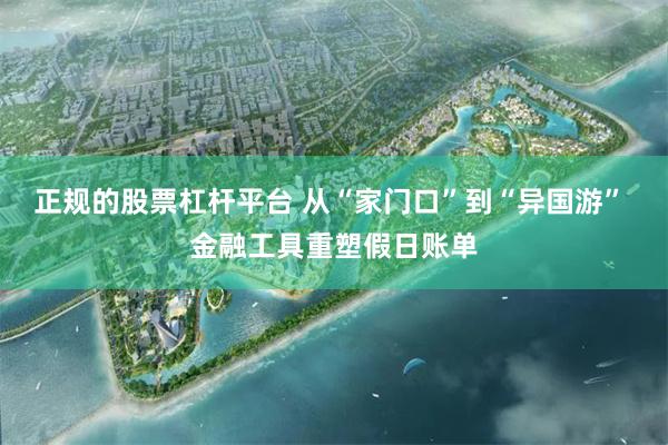 正规的股票杠杆平台 从“家门口”到“异国游” 金融工具重塑假日账单