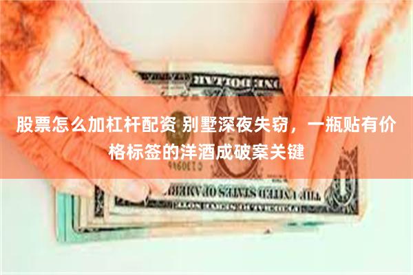 股票怎么加杠杆配资 别墅深夜失窃，一瓶贴有价格标签的洋酒成破案关键