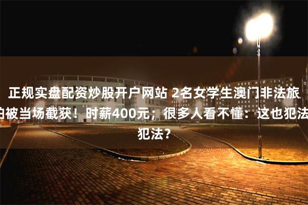正规实盘配资炒股开户网站 2名女学生澳门非法旅拍被当场截获！时薪400元；很多人看不懂：这也犯法？