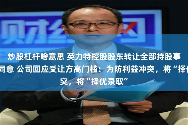 炒股杠杆啥意思 英力特控股股东转让全部持股事项已获同意 公司回应受让方高门槛：为防利益冲突，将“择优录取”
