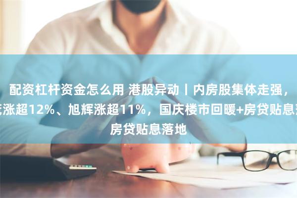 配资杠杆资金怎么用 港股异动丨内房股集体走强，世茂涨超12%、旭辉涨超11%，国庆楼市回暖+房贷贴息落地