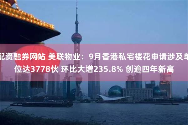 配资融券网站 美联物业：9月香港私宅楼花申请涉及单位达3778伙 环比大增235.8% 创逾四年新高