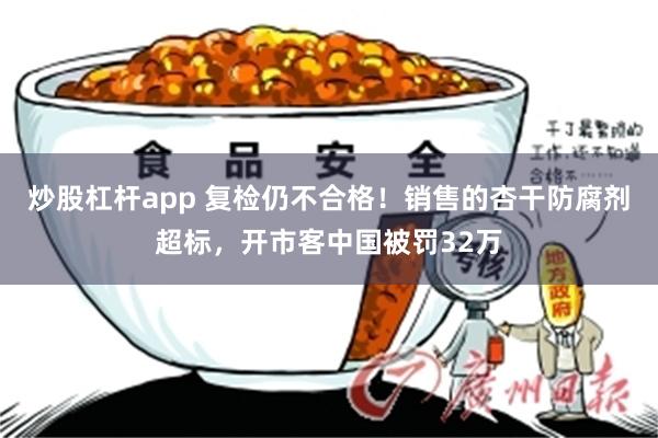 炒股杠杆app 复检仍不合格！销售的杏干防腐剂超标，开市客中国被罚32万