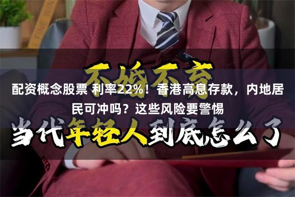 配资概念股票 利率22%！香港高息存款，内地居民可冲吗？这些风险要警惕