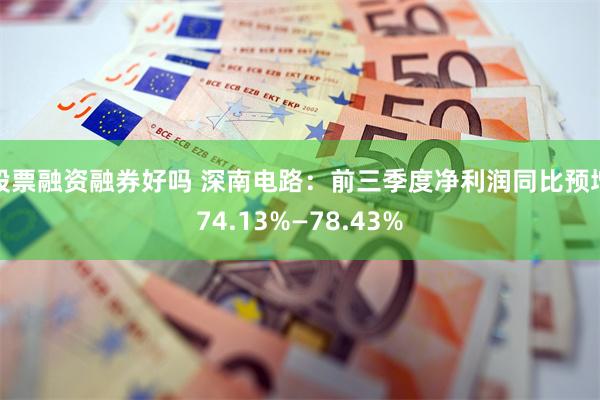 股票融资融券好吗 深南电路：前三季度净利润同比预增74.13%—78.43%
