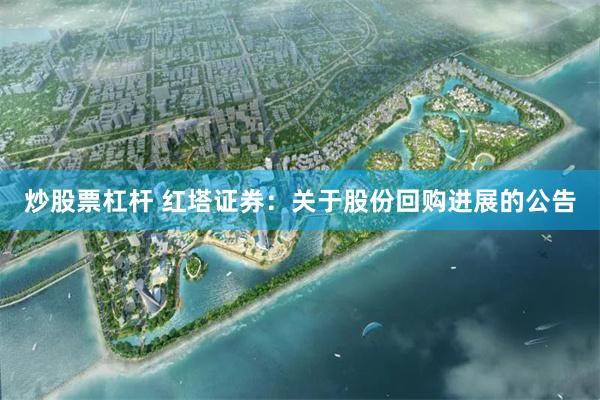 炒股票杠杆 红塔证券：关于股份回购进展的公告