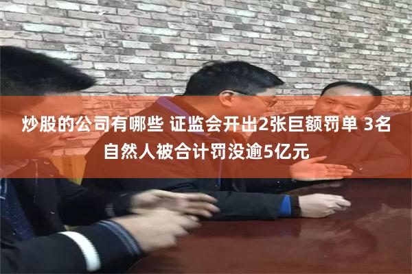 炒股的公司有哪些 证监会开出2张巨额罚单 3名自然人被合计罚没逾5亿元