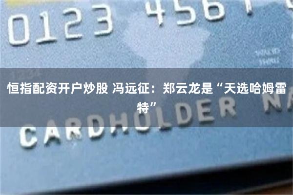 恒指配资开户炒股 冯远征：郑云龙是“天选哈姆雷特”