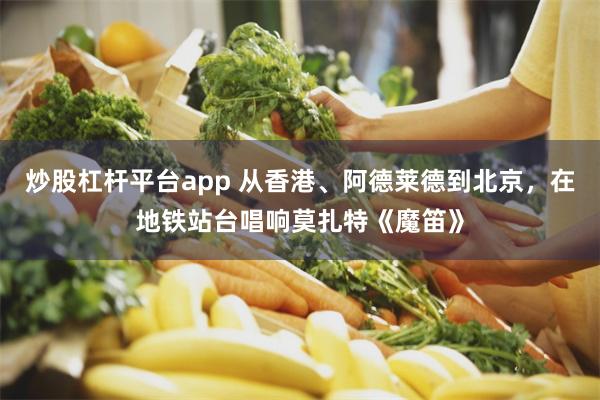 炒股杠杆平台app 从香港、阿德莱德到北京，在地铁站台唱响莫扎特《魔笛》