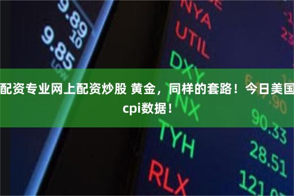 配资专业网上配资炒股 黄金，同样的套路！今日美国cpi数据！