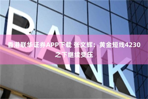 香港联华证券APP下载 张文辉：黄金短线4230之下继续受压