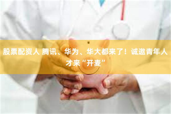 股票配资人 腾讯、华为、华大都来了！诚邀青年人才来“开麦”