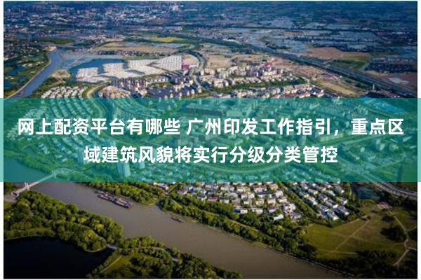 网上配资平台有哪些 广州印发工作指引，重点区域建筑风貌将实行分级分类管控