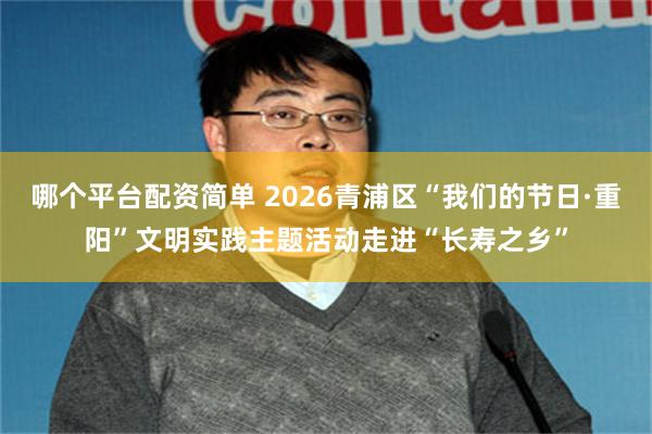 哪个平台配资简单 2026青浦区“我们的节日·重阳”文明实践主题活动走进“长寿之乡”