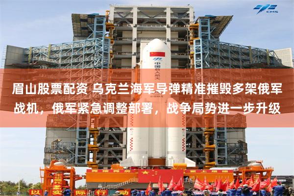 眉山股票配资 乌克兰海军导弹精准摧毁多架俄军战机,俄军紧急调整部署,战争局势进一步升级