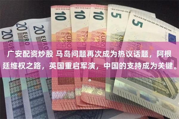 广安配资炒股 马岛问题再次成为热议话题,阿根廷维权之路,英国重启军演,中国的支持成为关键。