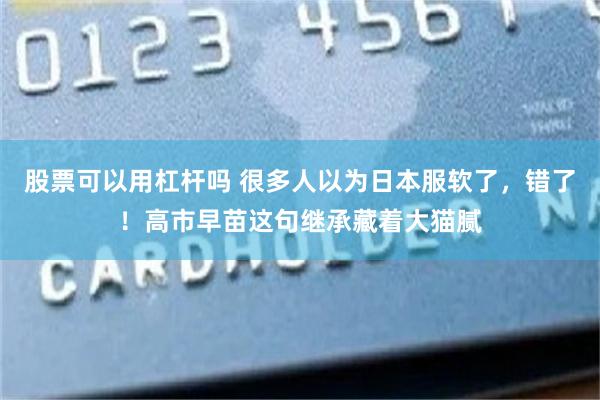 股票可以用杠杆吗 很多人以为日本服软了,错了!高市早苗这句继承藏着大猫腻